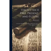The Letter H Past， Present， and Future： A Treatise， With Rules for the Silent H Based On Modern Usage， and Notes On Wh