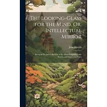 The Looking─Glass for the Mind， Or， Intellectual Mirror： Being an Elegant Collection of the Most Delightful Little Stories， and Interesting Tales
