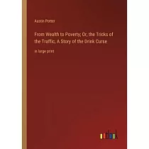 From Wealth to Poverty; Or， the Tricks of the Traffic， A Story of the Drink Curse： in large print