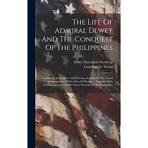 The Life Of Admiral Dewey And The Conquest Of The Philippines： Containing A Complete And Glowing Account Of The Grand Achievements Of The Hero Of Mani