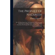The Prophet Of Nazareth： Or， A Critical Inquiry Into The Prophetical， Intellectual， And Moral Character Of Jesus Christ， As Exemplified In His