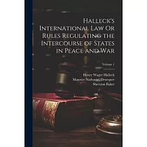 Halleck’s International Law Or Rules Regulating the Intercourse of States in Peace and War; Volume 1