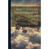 How It Flies; Or， the Conquest of the Air： The Story of Man’s Endeavors to Fly and of the Inventions by Which He Has Succeeded