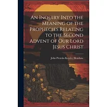 An Inquiry Into the Meaning of the Prophecies Relating to the Second Advent of Our Lord Jesus Christ