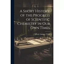 A Short History of the Progress of Scientific Chemistry in Our Own Times