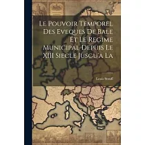 Le Pouvoir Temporel des Eveques de Bale et le Regime Municipal Depuis le XIII Siecle Jusgu’a La