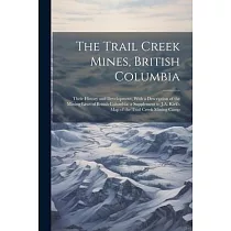 The Trail Creek Mines， British Columbia： Their History and Development， With a Description of the Mining Laws of British Columbia： a Supplement to J.A
