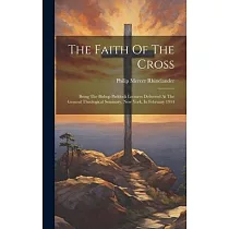 The Faith Of The Cross： Being The Bishop Paddock Lectures Delivered At The General Theological Seminary， New York， In February 1914