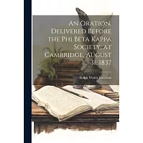 An Oration， Delivered Before the Phi Beta Kappa Society， at Cambridge， August 31， 1837