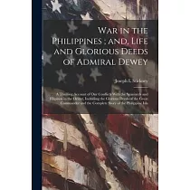 War in the Philippines; and， Life and Glorious Deeds of Admiral Dewey： A Thrilling Account of our Conflicts With the Spaniards and Filipinos in the Or