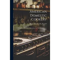 American Domestic Cookery： Formed On Principles Of Economy， For The Use Of Private Families