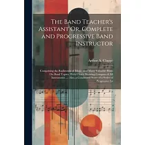 The Band Teacher’s Assistant Or， Complete and Progressive Band Instructor： Comprising the Rudiments of Music， and Many Valuable Hints On Band Topics，