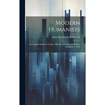 Modern Humanists： Sociological Studies of Carlyle， Mill， Emerson， Arnold， Ruskin， and Spencer， With