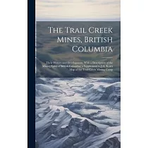 The Trail Creek Mines， British Columbia： Their History and Development， With a Description of the Mining Laws of British Columbia： a Supplement to J.A