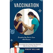 Vaccination： Everything You Need to Know About Vaccines (Everything Your Primary Care Physician May Not Say to You About)