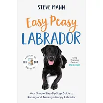 Easy Peasy Labrador： Your Simple Step─By─Step Guide to Raising and Training a Happy Labrador (Labrador Training and Much More)
