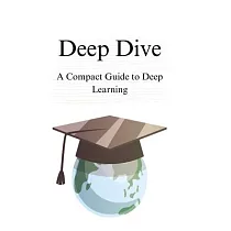 Deep Dive： A Compact Guide to Deep Learning