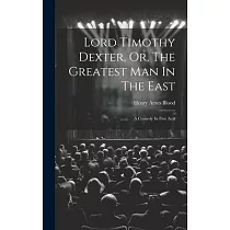 Lord Timothy Dexter， Or， The Greatest Man In The East： A Comedy In Five Acts