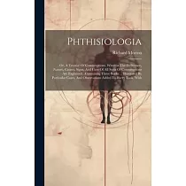 Phthisiologia： Or， A Treatise Of Consumptions. Wherein The Difference， Nature， Causes， Signs， And Cure Of All Sorts Of Consumptions A