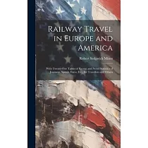 Railway Travel in Europe and America： With Twenty─Five Tables of Recent and Novel Statistics of Journeys， Speeds， Fares， Etc.， for Travellers and Othe