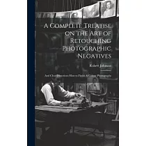 A Complete Treatise on the Art of Retouching Photographic Negatives： and Clear Directions How to Finish & Colour Photographs