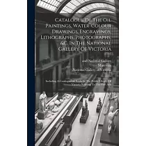 Catalogue Of The Oil Paintings， Water─colour Drawings， Engravings， Lithographs， Photographs， &c. In The National Gallery Of Victoria： Including A Cata