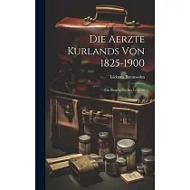 Die Aerzte Kurlands von 1825─1900： Ein Biographisches Lexicon