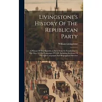 Livingstone’s History Of The Republican Party： A History Of The Republican Party From Its Foundation To The Close Of The Campaign Of 1900， Including I