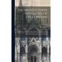 The Architectural Antiquities Of Great Britain： Represented And Illustrated In A Series Of Views， Elevations， Plans， Sections， And Details， Of Ancient
