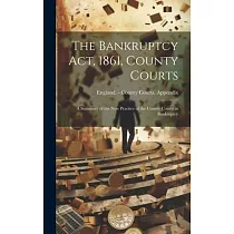 The Bankruptcy Act， 1861， County Courts： A Summary of the New Practice of the County Courts in Bankruptcy