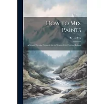 How to Mix Paints： A Simple Treatise Prepared for the Wants of the Practical Painter