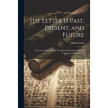 The Letter H Past， Present， and Future： A Treatise， With Rules for the Silent H Based On Modern Usage， and Notes On Wh
