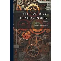 Arithmetic of the Steam Boiler： A Reference Book Showing the Various Applications of Arithmetic to Steam Boilers