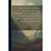 The Story of King Arthur and His Knights of the Round Table， Compiled by J.T.K. [From Malory’s Morte D’arthur]