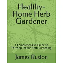The Healthy─Home Herb Gardener： A Comprehensive Guide to Thriving Indoor Herb Gardening