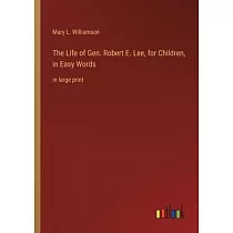 The Life of Gen. Robert E. Lee， for Children， in Easy Words： in large print