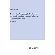 The Hawaiian Archipelago; Six Months among the Palm Groves， Coral Reefs， and Volcanoes of the Sandwich Islands： in large print