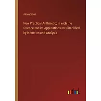 New Practical Arithmetic; in wich the Science and its Applications are Simplified by Induction and Analysis