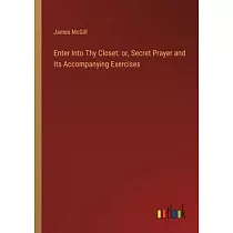 Enter Into Thy Closet： or， Secret Prayer and Its Accompanying Exercises