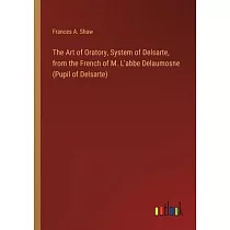 The Art of Oratory， System of Delsarte， from the French of M. L’abbe Delaumosne (Pupil of Delsarte)