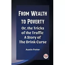 From Wealth to Poverty Or， the Tricks of the Traffic A Story of the Drink Curse