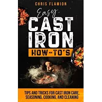 Easy Cast Iron How─To’s： Tips and Tricks for Cast Iron Care， Seasoning， Cooking， and Cleaning
