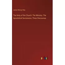 The Unity of the Church： The Ministry： The Apostolical Succession; Three Discourses