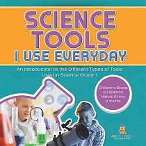 Science Tools I Use Everyday： An Introduction to the Different Types of Tools Used in Science Grade 1 Children’s Books on Science， Nature & How It W