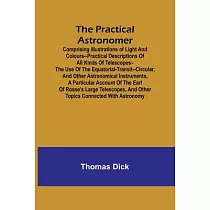 The Practical Astronomer; Comprising illustrations of light and colours──practical descriptions of all kinds of telescopes──the use of the equatorial─