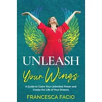 Unleash Your Wings： A Guide to Claim Your Unlimited Power and Create the Life of Your Dreams