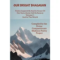Our Bright Bhagavan： Poetry Inspired By And In Honor Of Our Guru Avatar Adi Da Samraj： Volume 2 ─ God In The World