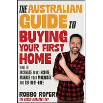 The Australian Guide to Buying Your First Home： How to Increase Your Income， Manage Your Mortgage and Get Debt─Free