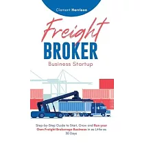 Freight Broker Business Startup： Step─by─Step Guide to Start， Grow and Run Your Own Freight Brokerage Business in as Little as 30 Days
