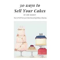 30 Ways to Sell Your Cakes： How to Profit from your Cake Decorating Hobby or Business